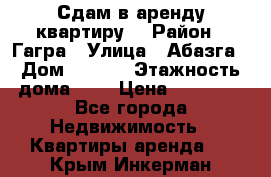 Сдам в аренду квартиру  › Район ­ Гагра › Улица ­ Абазга › Дом ­ 63/3 › Этажность дома ­ 5 › Цена ­ 10 000 - Все города Недвижимость » Квартиры аренда   . Крым,Инкерман